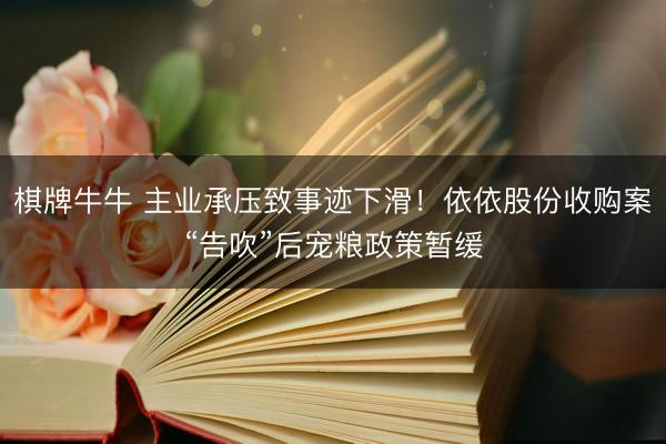 棋牌牛牛 主业承压致事迹下滑！依依股份收购案“告吹”后宠粮政策暂缓