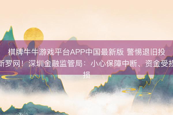 棋牌牛牛游戏平台APP中国最新版 警惕退旧投新罗网！深圳金融监管局：小心保障中断、资金受损