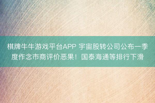 棋牌牛牛游戏平台APP 宇宙股转公司公布一季度作念市商评价恶果！国泰海通等排行下滑