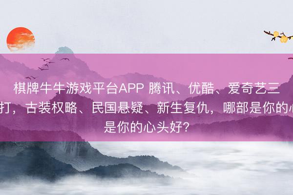 棋牌牛牛游戏平台APP 腾讯、优酷、爱奇艺三平台对打，古装权略、民国悬疑、新生复仇，哪部是你的心头好?