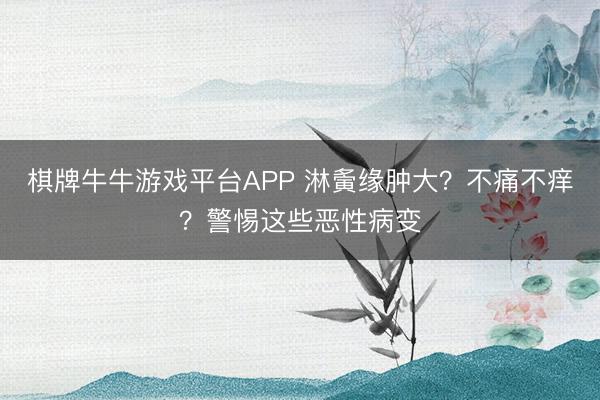 棋牌牛牛游戏平台APP 淋夤缘肿大？不痛不痒？警惕这些恶性病变