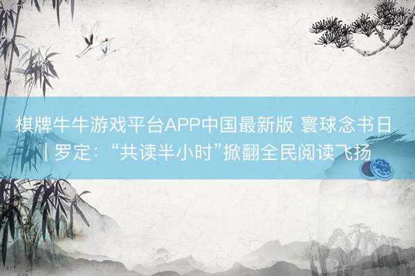 棋牌牛牛游戏平台APP中国最新版 寰球念书日 | 罗定：“共读半小时”掀翻全民阅读飞扬