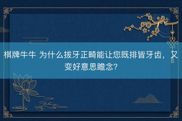 棋牌牛牛 为什么拔牙正畸能让您既排皆牙齿，又变好意思瞻念？