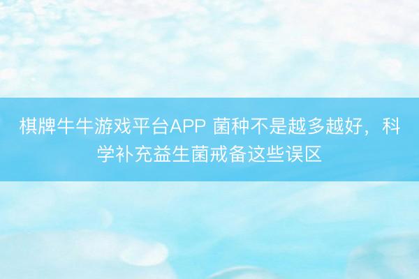 棋牌牛牛游戏平台APP 菌种不是越多越好，科学补充益生菌戒备这些误区
