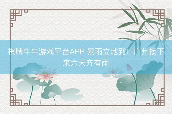 棋牌牛牛游戏平台APP 暴雨立地到！广州接下来六天齐有雨