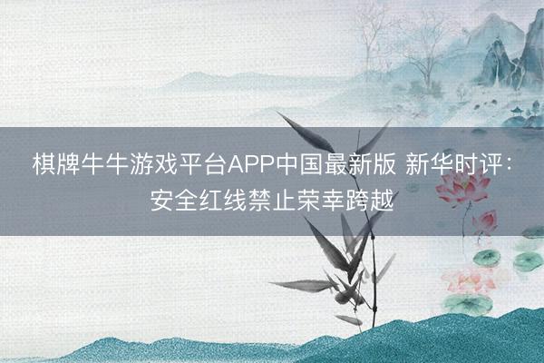 棋牌牛牛游戏平台APP中国最新版 新华时评：安全红线禁止荣幸跨越