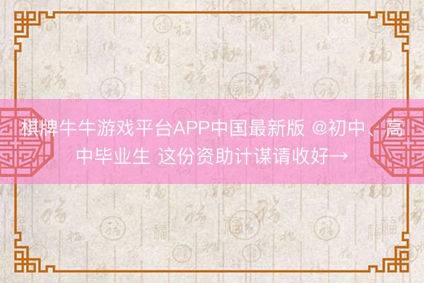 棋牌牛牛游戏平台APP中国最新版 @初中、高中毕业生 这份资助计谋请收好→