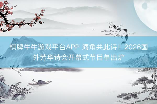 棋牌牛牛游戏平台APP 海角共此诗！2026国外芳华诗会开幕式节目单出炉