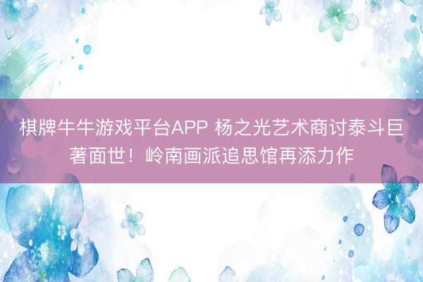 棋牌牛牛游戏平台APP 杨之光艺术商讨泰斗巨著面世！岭南画派追思馆再添力作