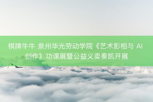 棋牌牛牛 泉州华光劳动学院《艺术影相与 AI 创作》功课展暨公益义卖奏凯开展
