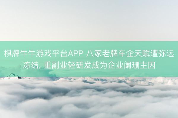 棋牌牛牛游戏平台APP 八家老牌车企天赋遭弥远冻结， 重副业轻研发成为企业阑珊主因