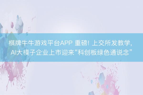 棋牌牛牛游戏平台APP 重磅! 上交所发教学， AI大模子企业上市迎来“科创板绿色通说念”