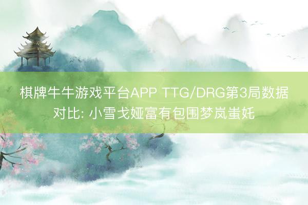 棋牌牛牛游戏平台APP TTG/DRG第3局数据对比: 小雪戈娅富有包围梦岚蚩奼