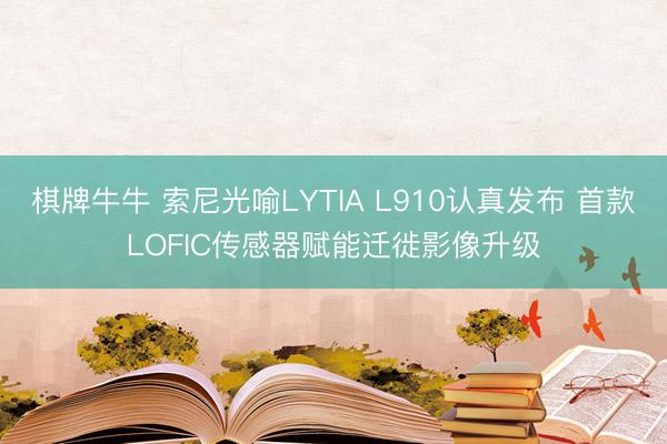 棋牌牛牛 索尼光喻LYTIA L910认真发布 首款LOFIC传感器赋能迁徙影像升级