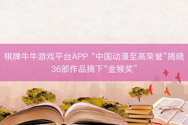 棋牌牛牛游戏平台APP “中国动漫至高荣誉”揭晓36部作品摘下“金猴奖”
