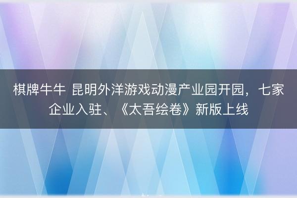 棋牌牛牛 昆明外洋游戏动漫产业园开园，七家企业入驻、《太吾绘卷》新版上线