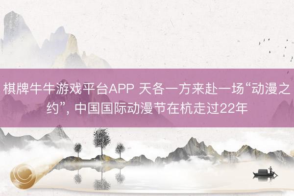 棋牌牛牛游戏平台APP 天各一方来赴一场“动漫之约”， 中国国际动漫节在杭走过22年