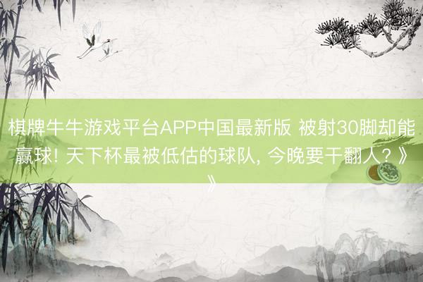 棋牌牛牛游戏平台APP中国最新版 被射30脚却能赢球! 天下杯最被低估的球队， 今晚要干翻人? 》